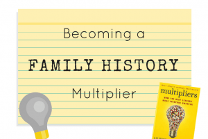 Becoming a Family History Multiplier – “Multipliers,” by Liz Wiseman, May 2017 Book Club Selection