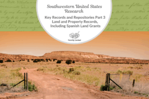 Southwestern United States Research: Key Records and Repositories Part 3 – Land and Property Records, Including Spanish Land Grants