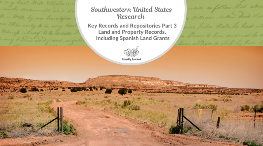 Southwestern United States Research: Key Records and Repositories Part 3 – Land and Property Records, Including Spanish Land Grants